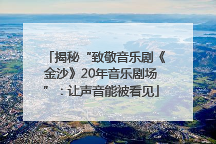 揭秘“致敬音乐剧《金沙》20年音乐剧场”：让声音能被看见